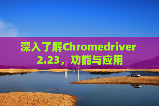 深入了解Chromedriver 2.23,功能与应用 深入了解Chromedriver 2.23,功能与应用